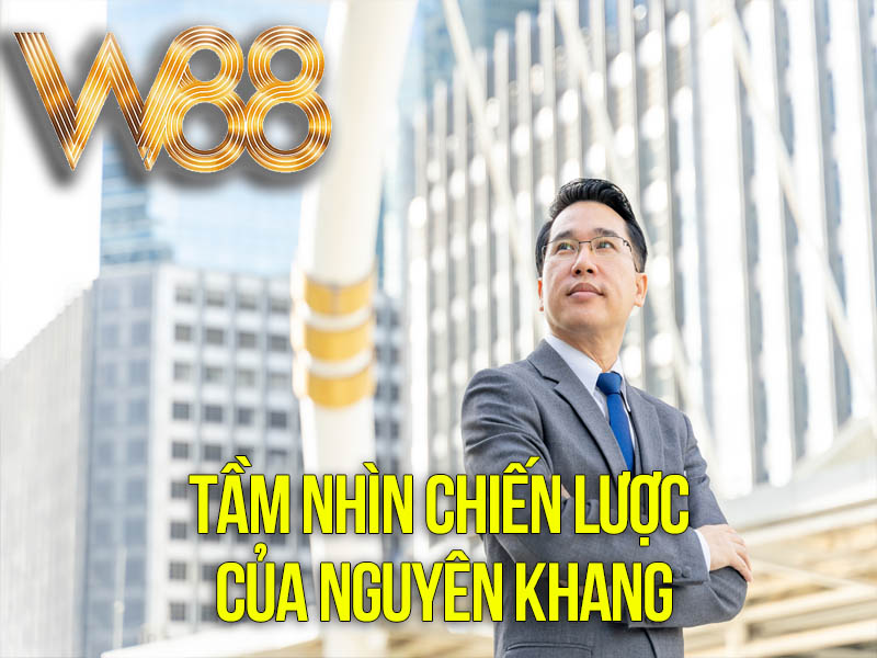 Tầm Nhìn Chiến Lược Của CEO Nguyên Khang Tầm Nhìn Chiến Lược Của CEO Nguyên Khang