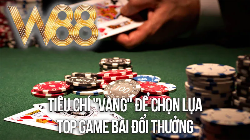 Tiêu Chí "Vàng" Để Chọn Lựa Top Game Bài Đổi Thưởng Chất Lượng Tiêu Chí "Vàng" Để Chọn Lựa Top Game Bài Đổi Thưởng Chất Lượng